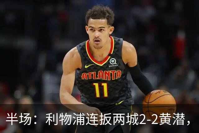 半场：利物浦连扳两城2-2黄潜，范戴克送大礼，麦卡利斯特、阿劳霍破门