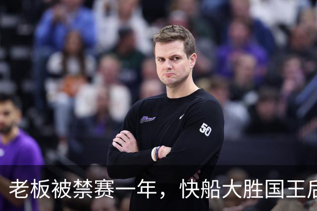 老板被禁赛一年，快船大胜国王后全队只提他