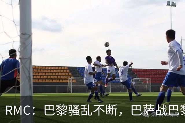 RMC：巴黎骚乱不断，巴萨战巴黎圣日耳曼安保受关注